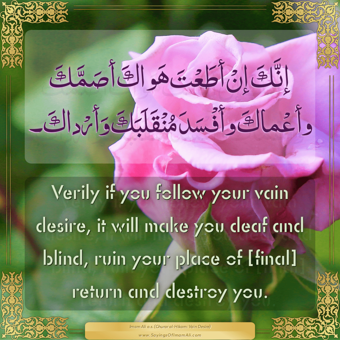 Verily if you follow your vain desire, it will make you deaf and blind,...